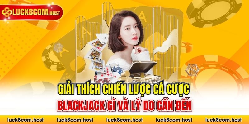 Giải thích chiến lược cá cược Blackjack gì và lý do cần đến